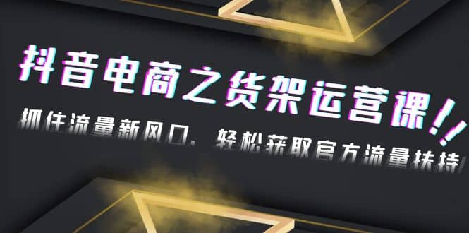 2023抖音电商之货架运营课：抓住流量新风口，轻松获取官方流量扶持-创盟网