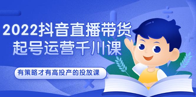 2022抖音直播带货起号运营千川课，有策略才有高投产的投放课-创盟网