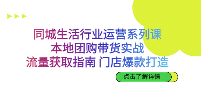 同城生活行业运营系列课：本地团购带货实战，流量获取指南 门店爆款打造-创盟网