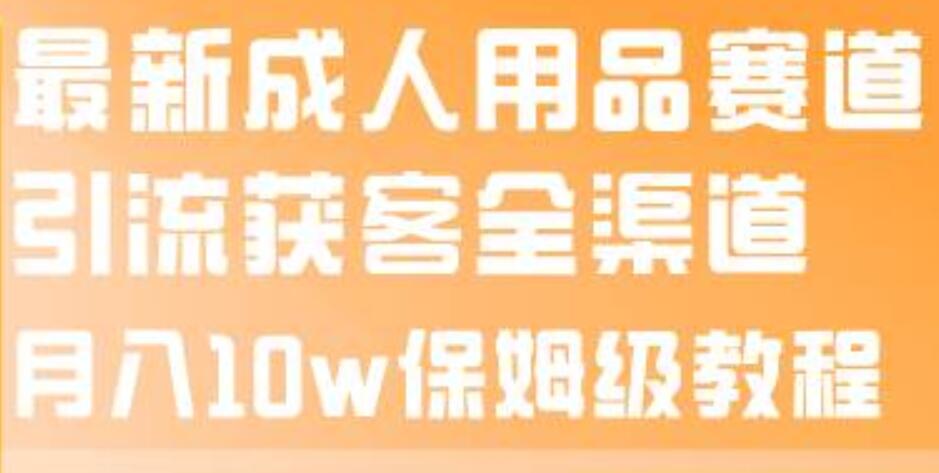 最新成人用品赛道引流获客全渠道，月入10w保姆级教程-创盟网