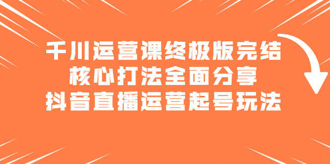 千川运营课终极版完结：核心打法全面分享，抖音直播运营起号玩法-创盟网