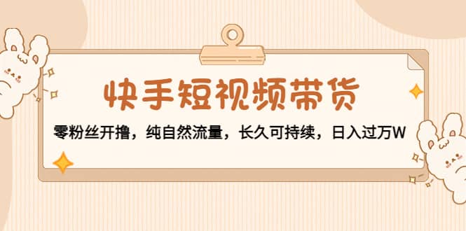快手短视频带货：零粉丝开撸，纯自然流量，长久可持续-创盟网