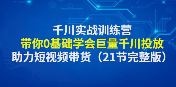千川实战训练营：带你0基础学会巨量千川投放，助力短视频带货（21节完整版）-创盟网