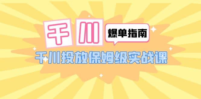 千川-爆单实战指南：千川投放保姆级实战课（22节课时）-创盟网