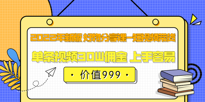 2022年新版 好物分享课-短视频带货：单条视频30W佣金 上手容易（价值999）-创盟网