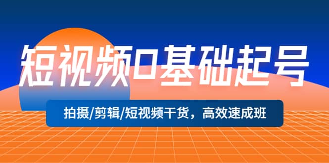 短视频0基础起号，拍摄/剪辑/短视频干货，高效速成班-创盟网