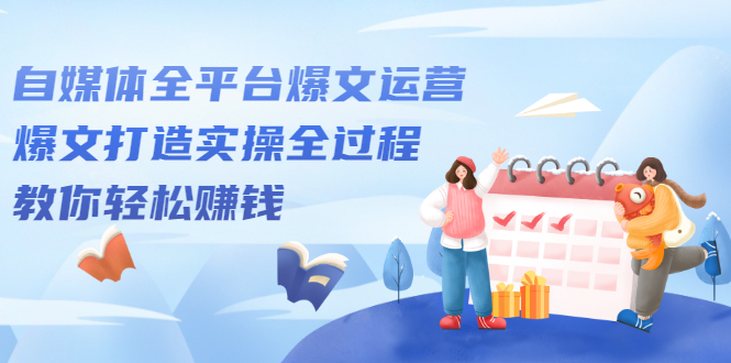 自媒体全平台爆文运营，爆文打造实操全过程【视频课程】-创盟网