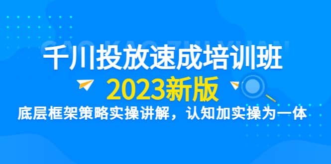 千川投放速成培训班【2023新版】底层框架策略实操讲解，认知加实操为一体-创盟网