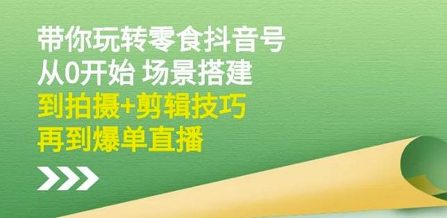 隋校长带你玩转抖音零食号：从0开始场景搭建，到拍摄+剪辑技巧，再到爆单直播-创盟网