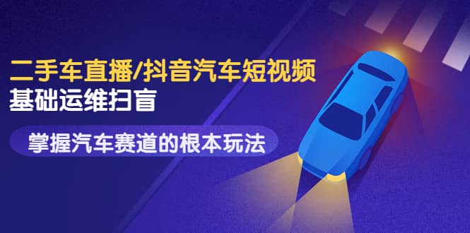 二手车直播/抖音汽车短视频基础运维扫盲，掌握汽车赛道的根本玩法-创盟网