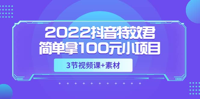 2022抖音特效君简单拿100元小项目，可深耕赚更多（3节视频课+素材）-创盟网