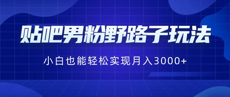 贴吧男粉野路子玩法，小白也能轻松实现月入3000+-创盟网