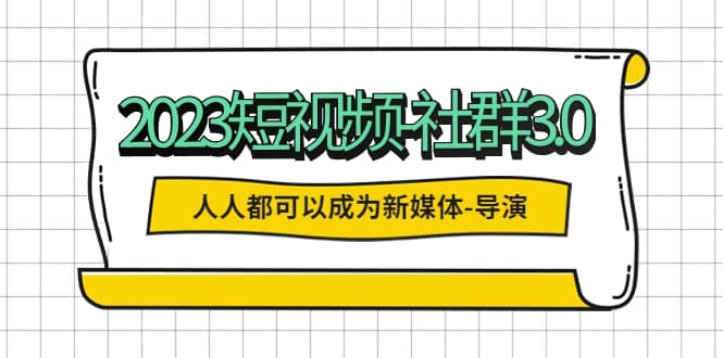 2023短视频-社群3.0，人人都可以成为新媒体-导演 (包含内部社群直播课全套)-创盟网