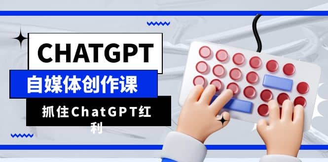 ChatGPT自媒体创作课，抓住ChatGPT红利，助你创作效率提升10倍-创盟网