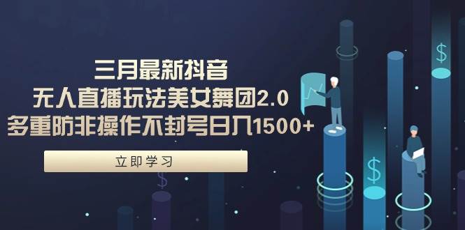 三月最新抖音无人直播玩法美女舞团2.0，多重防非操作不封号日入1500+ 小…-创盟网