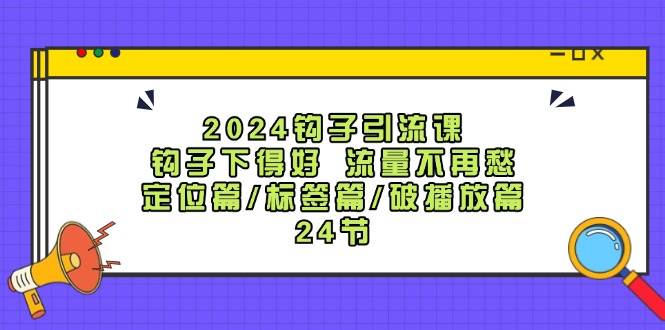 2024钩子·引流课：钩子下得好 流量不再愁，定位篇/标签篇/破播放篇/24节-创盟网