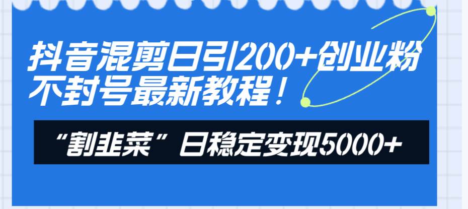 抖音混剪日引200+创业粉不封号最新教程！“割韭菜”日稳定变现5000+！-创盟网