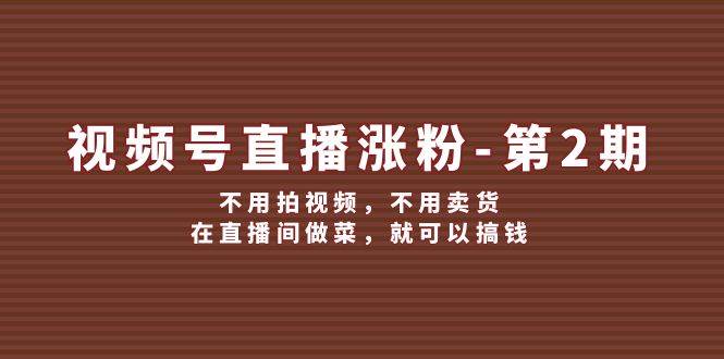 视频号/直播涨粉-第2期，不用拍视频，不用卖货，在直播间做菜，就可以搞钱-创盟网