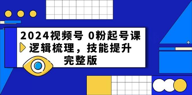 2024视频号 0粉起号课，逻辑梳理，技能提升，完整版-创盟网