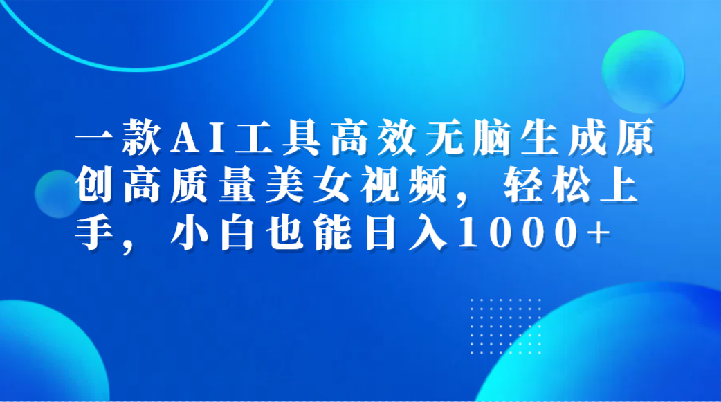 一款AI工具高效无脑生成原创高质量美女视频，轻松上手，小白也能日入1000+-创盟网