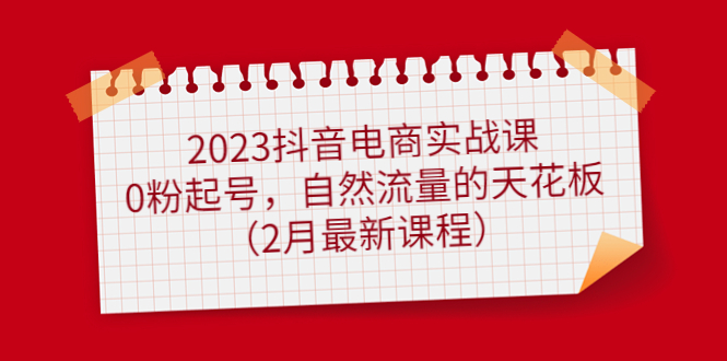 2023抖音电商实战课：0粉起号，自然流量的天花板（2月最新课程）-创盟网