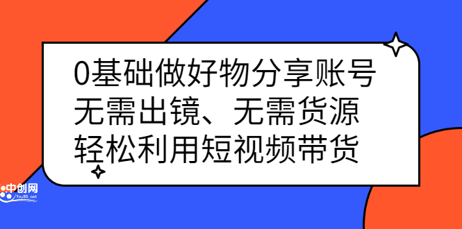 0基础做好物分享账号：无需出镜、无需货源，轻松利用短视频带货-创盟网