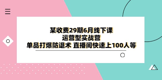 某收费29期6月线下课-运营型实战营 单品打爆防退术 直播间快速上100人等-创盟网
