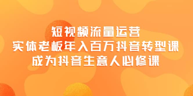 短视频流量运营，实体老板年入百万-抖音转型课，成为抖音生意人的必修课-创盟网
