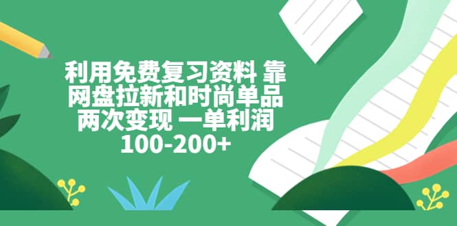 利用免费复习资料 靠网盘拉新和时尚单品两次变现 一单利润100-200+-创盟网