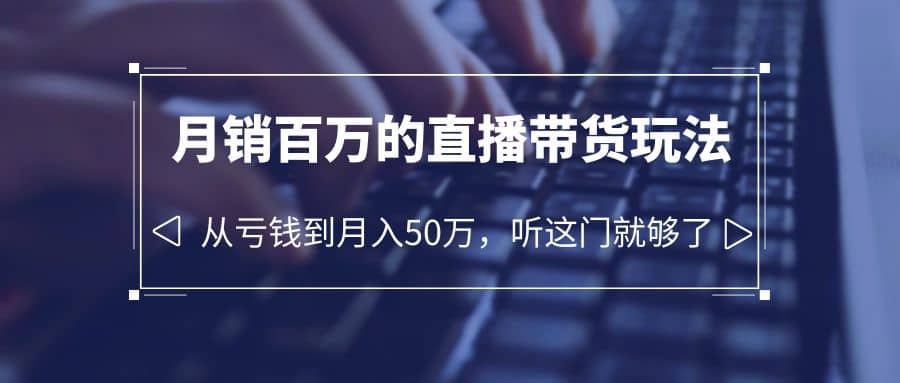 老板必学：月销-百万的直播带货玩法，从亏钱到月入50万，听这门就够了-创盟网