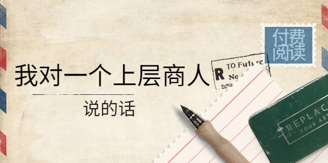 某公众号付费阅读：我对一个上层商人说的话-创盟网