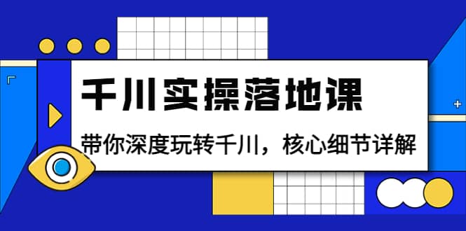 千川实操落地课：带你深度玩转千川，核心细节详解（18节课时）-创盟网