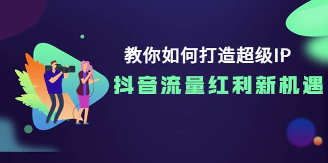 教你如何打造超级IP，抖音流量红利新机遇-创盟网
