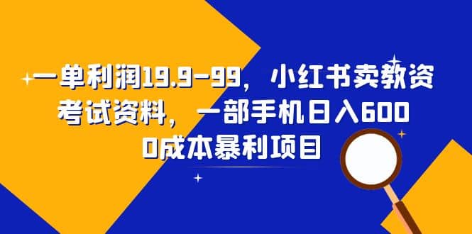 一单利润19.9-99，小红书卖教资考试资料，一部手机日入600（教程+资料）-创盟网