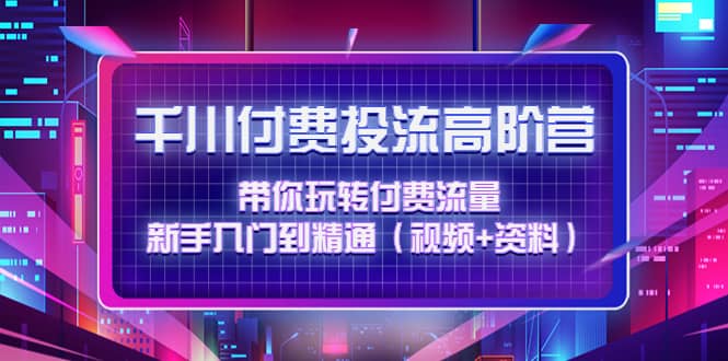 千川付费投流高阶训练营：带你玩转付费流量，新手入门到精通（视频+资料）-创盟网