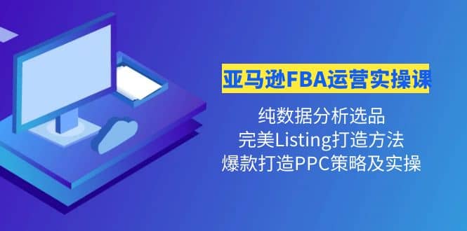 亚马逊FBA运营实操课 纯数据分析选品+完美Listing打造+爆款打造PPC策略实操-创盟网