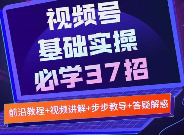 视频号实战基础必学37招，每个步骤都有具体操作流程，简单易懂好操作-创盟网