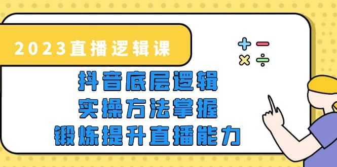 2023直播·逻辑课，抖音底层逻辑+实操方法掌握，锻炼提升直播能力-创盟网