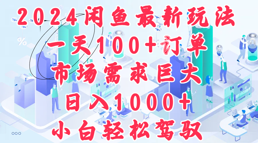 2024闲鱼最新玩法，一天100+订单，市场需求巨大，日入1000+，小白轻松驾驭-创盟网