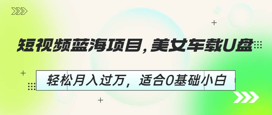 短视频蓝海项目，美女车载U盘，轻松月入过万，适合0基础小白-创盟网