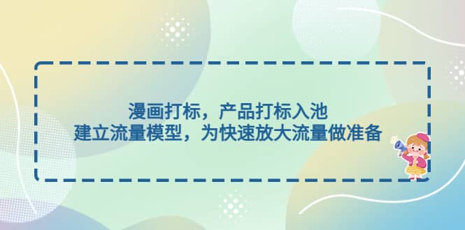 漫画打标，产品打标入池，建立流量模型，为快速放大流量做准备-创盟网