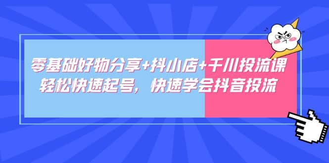 零基础好物分享+抖小店+千川投流课：轻松快速起号，快速学会抖音投流-创盟网