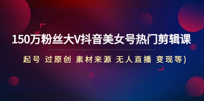 150万粉丝大V抖音美女号热门剪辑课(起号 过原创 素材来源 无人直播 变现)-创盟网
