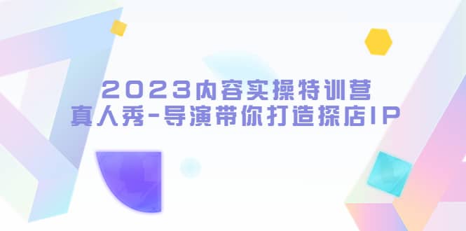 2023内容实操特训营，真人秀-导演带你打造探店IP-创盟网