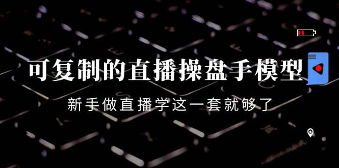 可复制的直播操盘手模型：新手做直播就学这一套就够了（12节课）-创盟网