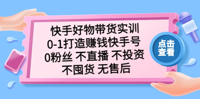 快手好物带货实训：0-1打造赚钱快手号 0粉丝 不直播 不投资 不囤货 无售后-创盟网