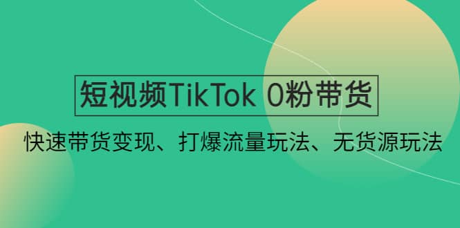 短视频TikTok 0粉带货：快速带货变现、打爆流量玩法、无货源玩法-创盟网