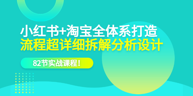 小红书+淘宝·全体系打造，流程超详细拆解分析设计，82节实战课程-创盟网