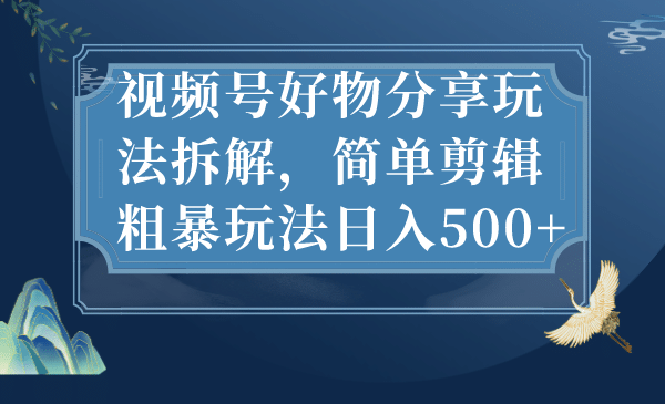 视频号好物分享玩法拆解，简单剪辑粗暴玩法日入500+-创盟网