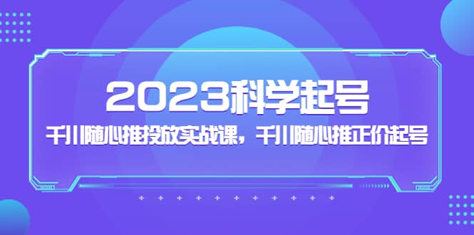 2023科学起号，千川随心推投放实战课，千川随心推正价起号-创盟网